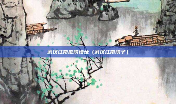 武汉江南庭院地址（武汉江南院子）