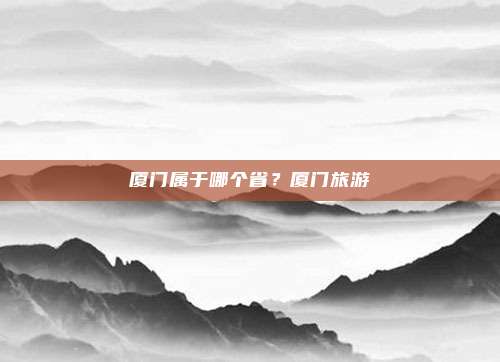 厦门属于哪个省？厦门旅游