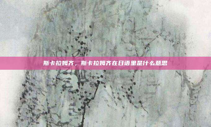 斯卡拉姆齐,斯卡拉姆齐在日语里是什么意思