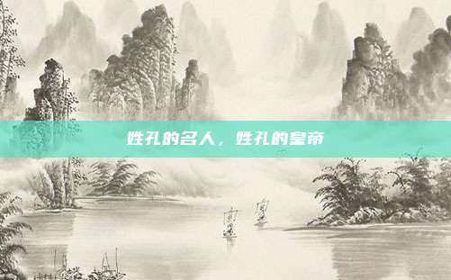 姓孔的名人,姓孔的皇帝