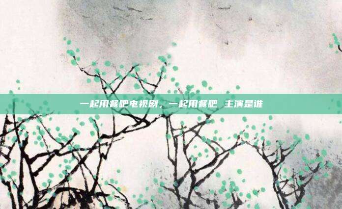 一起用餐吧电视剧，一起用餐吧 主演是谁