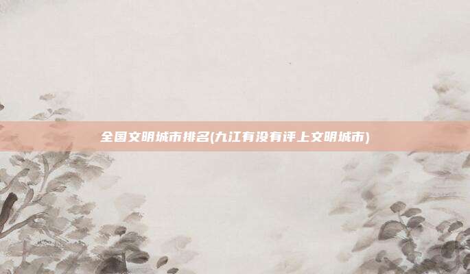 全国文明城市排名(九江有没有评上文明城市)
