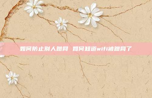 如何防止别人蹭网 如何知道wifi被蹭网了