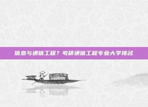 信息与通信工程？考研通信工程专业大学排名