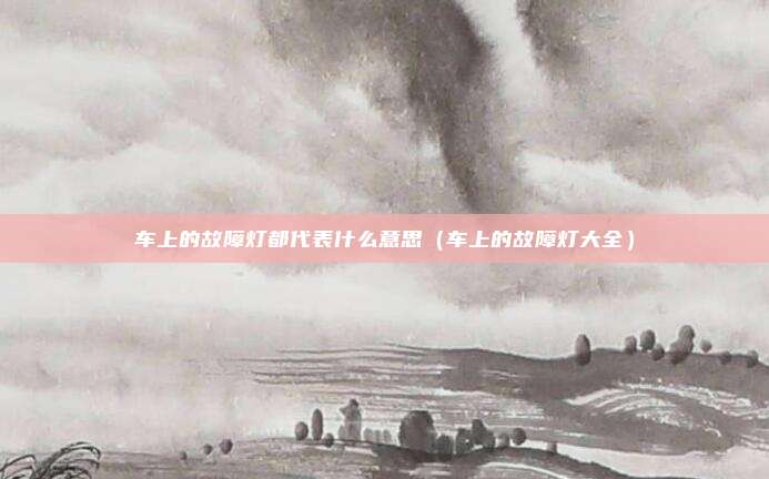 车上的故障灯都代表什么意思（车上的故障灯大全）
