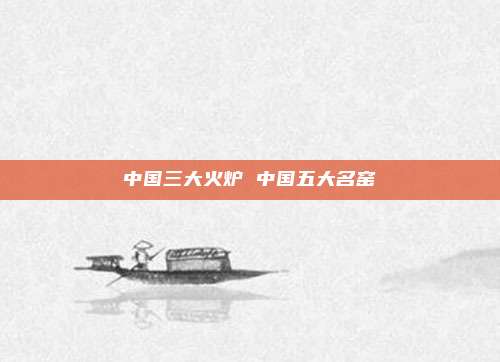 中国三大火炉 中国五大名窑