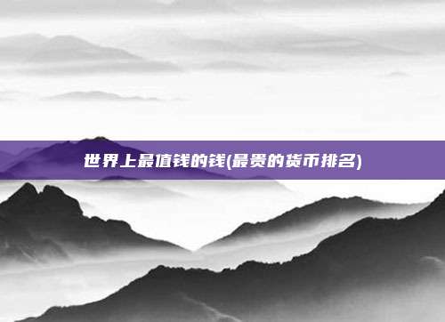 世界上最值钱的钱(最贵的货币排名)