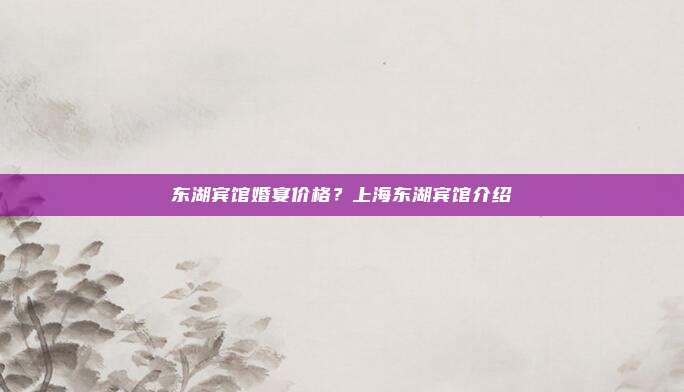 东湖宾馆婚宴价格?上海东湖宾馆介绍