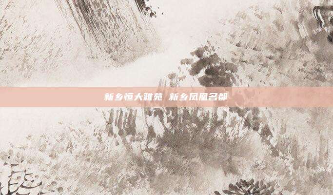新乡恒大雅苑 新乡凤凰名都