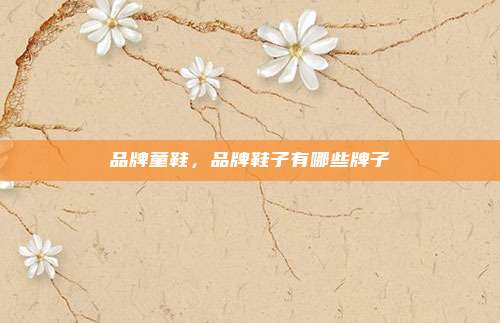 品牌童鞋，品牌鞋子有哪些牌子