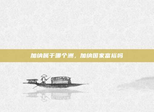 加纳属于哪个洲，加纳国家富裕吗