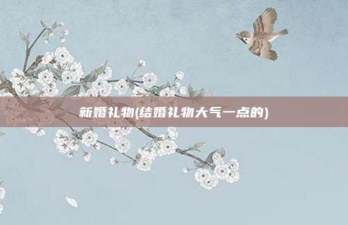 新婚礼物(结婚礼物大气一点的)
