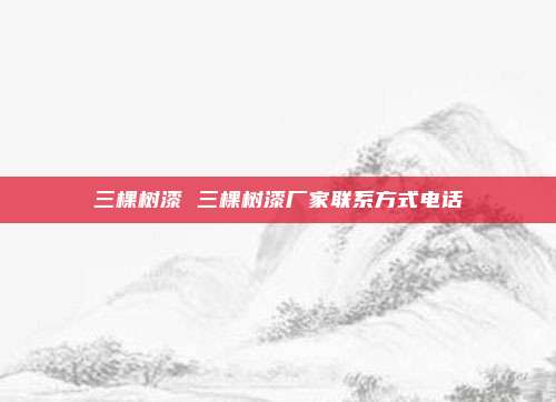 三棵树漆 三棵树漆厂家联系方式电话
