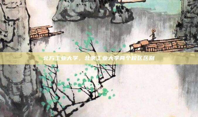 北方工业大学,北京工业大学两个校区区别
