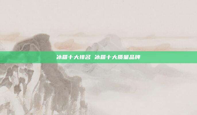冰箱十大排名 冰箱十大质量品牌