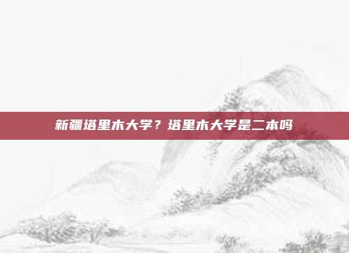 新疆塔里木大学？塔里木大学是二本吗