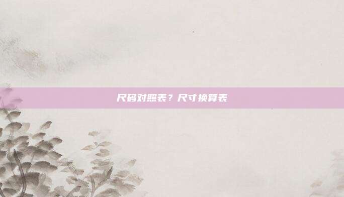 尺码对照表?尺寸换算表