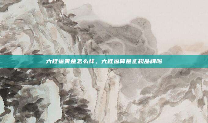 六桂福黄金怎么样,六桂福算是正规品牌吗