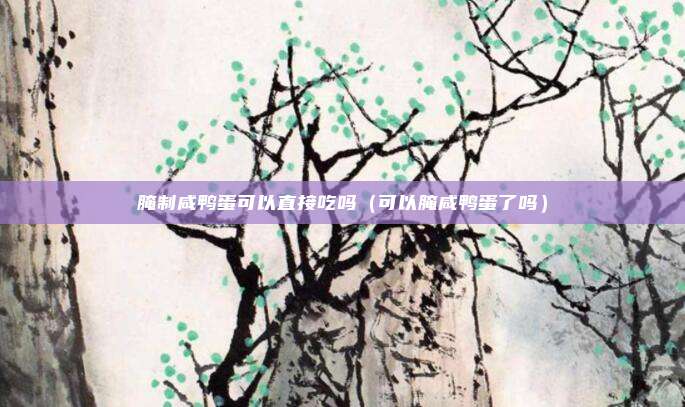 腌制咸鸭蛋可以直接吃吗(可以腌咸鸭蛋了吗)