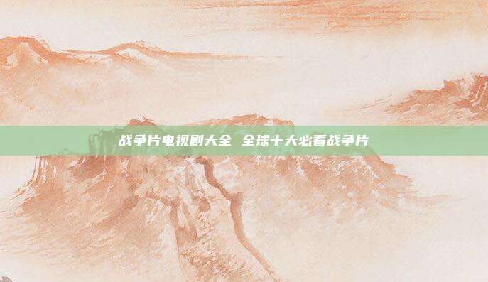 战争片电视剧大全 全球十大必看战争片