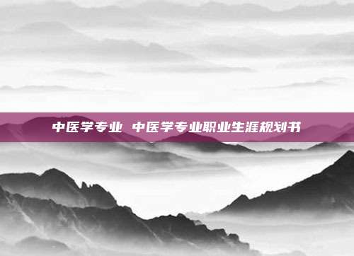 中医学专业 中医学专业职业生涯规划书