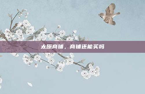 太原商铺,商铺还能买吗