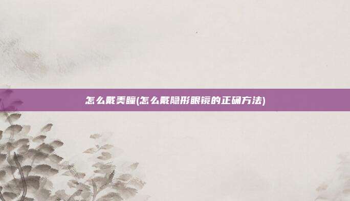 怎么戴美瞳(怎么戴隐形眼镜的正确方法)