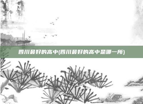 四川最好的高中(四川最好的高中是哪一所)