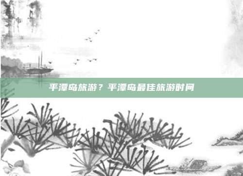 平潭岛旅游?平潭岛最佳旅游时间