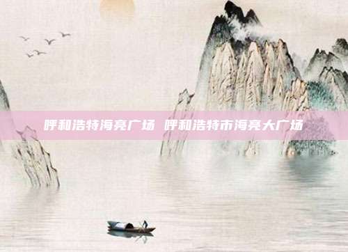 呼和浩特海亮广场 呼和浩特市海亮大广场