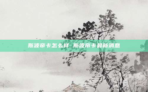 斯波帝卡怎么样 斯波帝卡最新消息