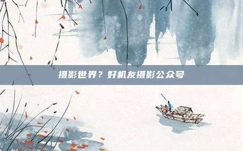 摄影世界?好机友摄影公众号