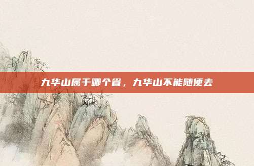 九华山属于哪个省,九华山不能随便去