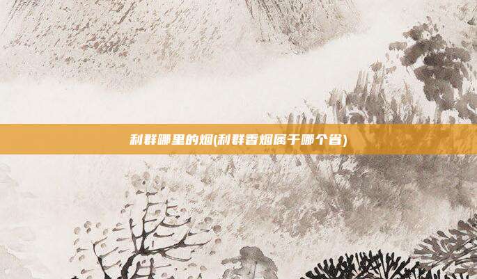 利群哪里的烟(利群香烟属于哪个省)