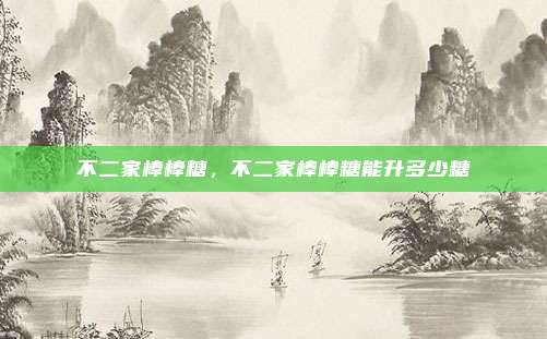 不二家棒棒糖，不二家棒棒糖能升多少糖