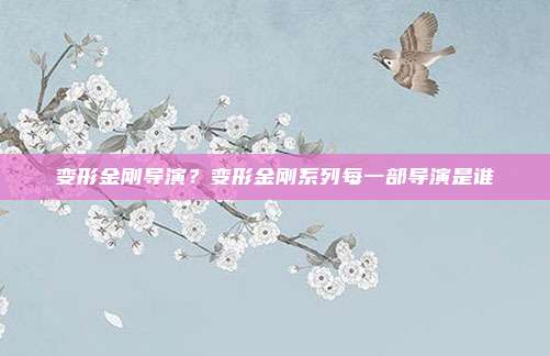 变形金刚导演?变形金刚系列每一部导演是谁