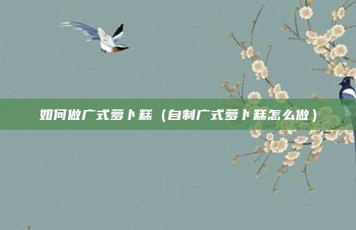 如何做广式萝卜糕（自制广式萝卜糕怎么做）