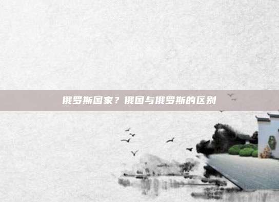 俄罗斯国家?俄国与俄罗斯的区别