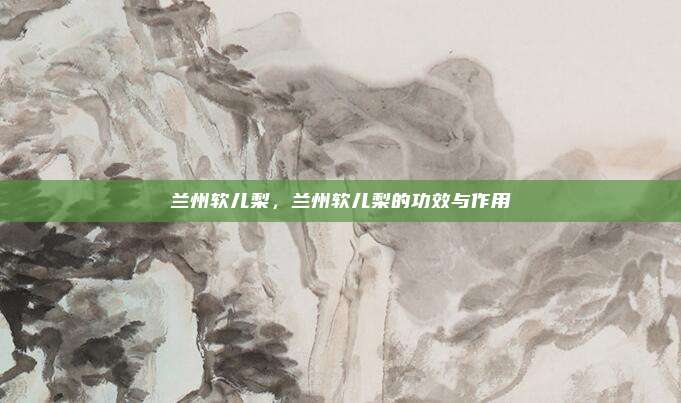 兰州软儿梨,兰州软儿梨的功效与作用