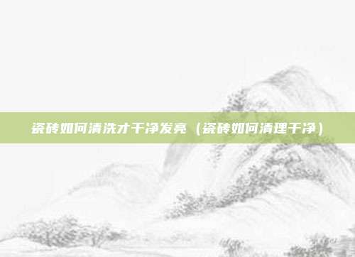 瓷砖如何清洗才干净发亮（瓷砖如何清理干净）