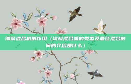 饲料混合机的作用（饲料混合机的类型及最佳混合时间的介绍是什么）