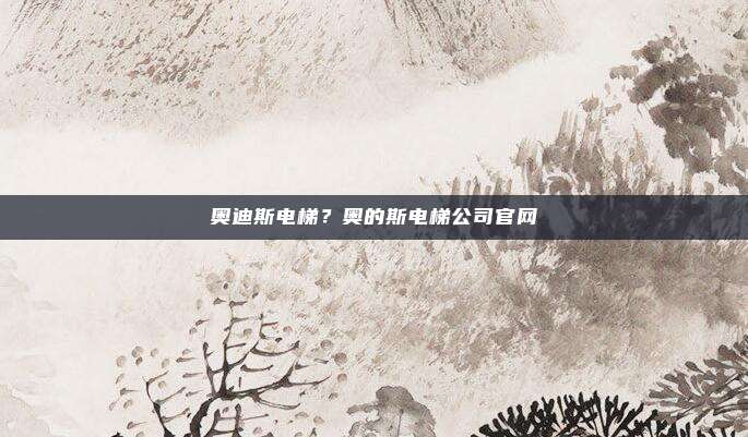 奥迪斯电梯？奥的斯电梯公司官网