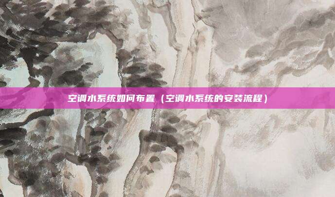 空调水系统如何布置（空调水系统的安装流程）