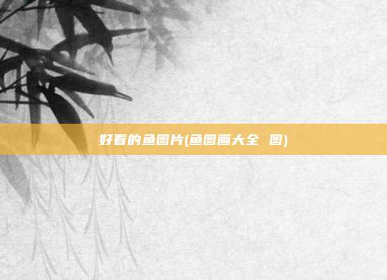 好看的鱼图片(鱼图画大全 图)
