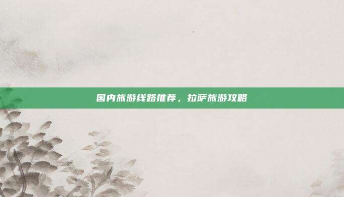 国内旅游线路推荐，拉萨旅游攻略