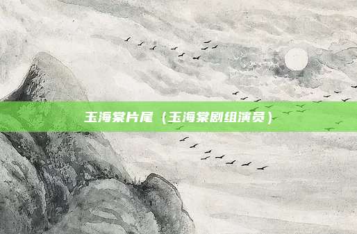玉海棠片尾（玉海棠剧组演员）