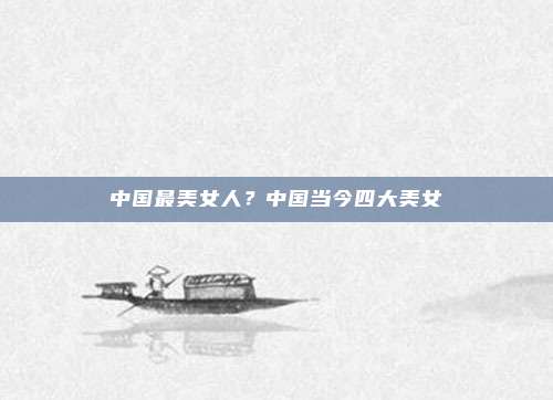 中国最美女人?中国当今四大美女