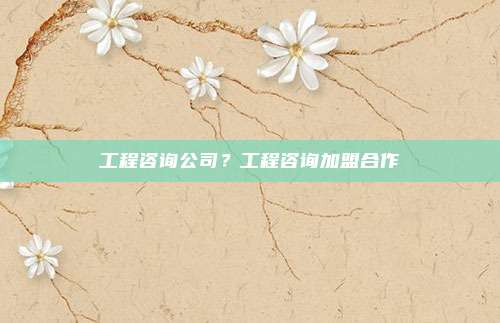 工程咨询公司？工程咨询加盟合作