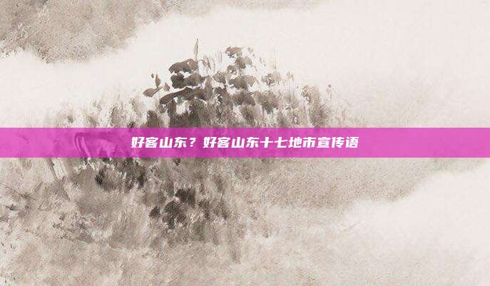 好客山东？好客山东十七地市宣传语