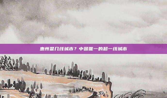 惠州是几线城市？中国唯一的超一线城市